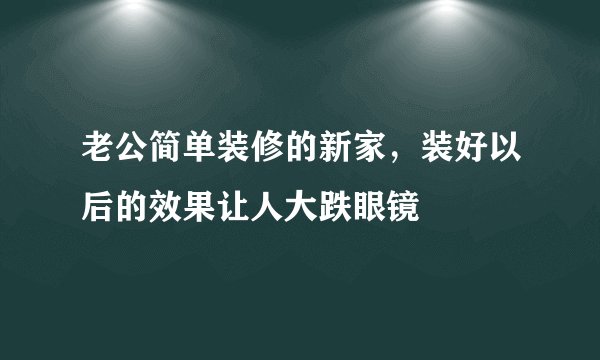 老公简单装修的新家,装好以后的效果让人大跌眼镜