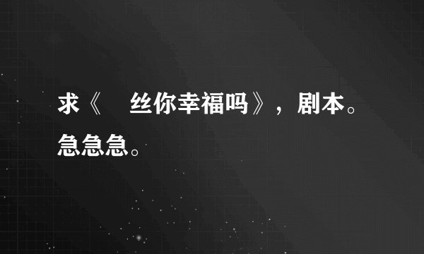 求《屌丝你幸福吗》，剧本。急急急。