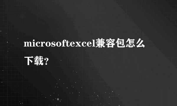 microsoftexcel兼容包怎么下载？