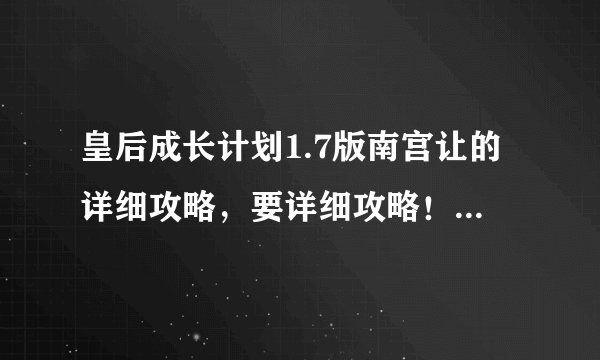 皇后成长计划1.7版南宫让的详细攻略,要详细攻略!详细!详细!每月干什么,希望写清楚!