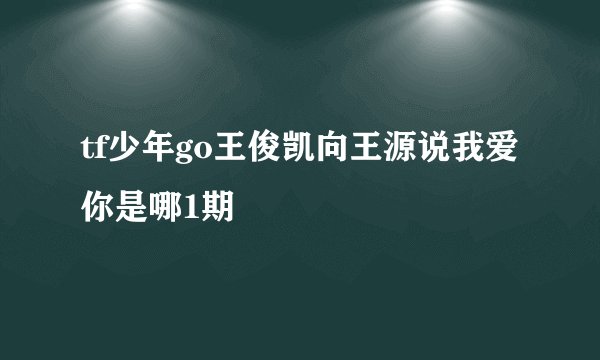 tf少年go王俊凯向王源说我爱你是哪1期