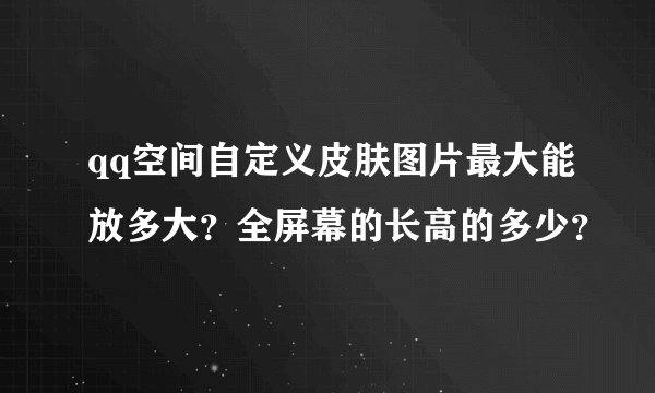 qq空间自定义皮肤图片最大能放多大？全屏幕的长高的多少？