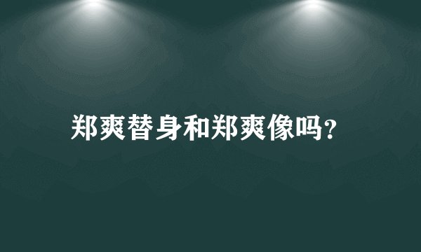 郑爽替身和郑爽像吗？