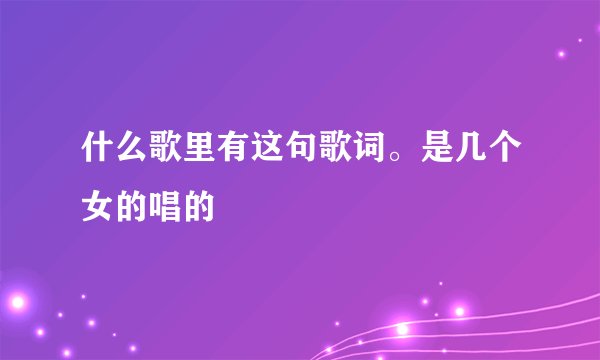 什么歌里有这句歌词。是几个女的唱的