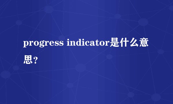 progress indicator是什么意思？