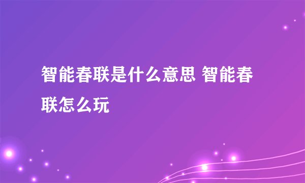 智能春联是什么意思 智能春联怎么玩