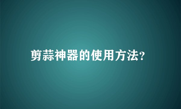 剪蒜神器的使用方法？