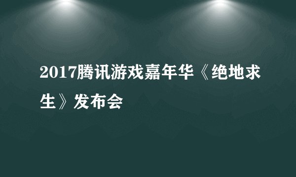 2017腾讯游戏嘉年华《绝地求生》发布会