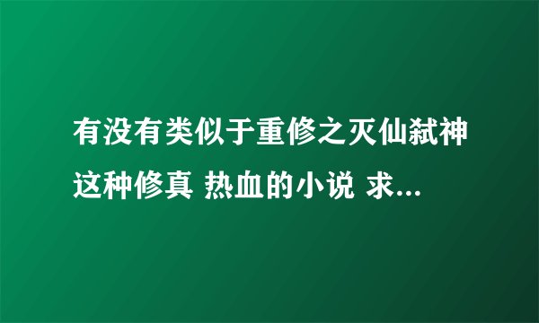 有没有类似于重修之灭仙弑神这种修真 热血的小说 求推荐几部