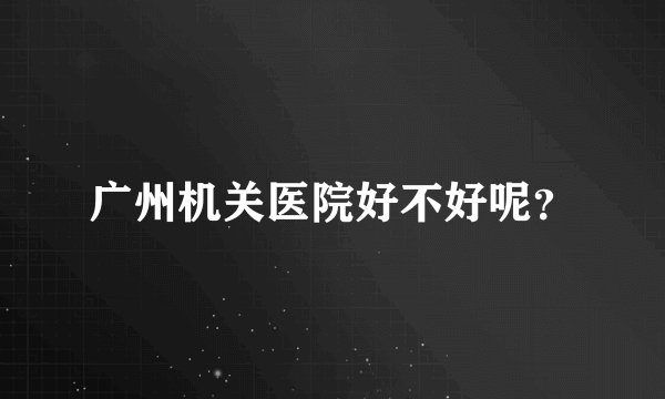 广州机关医院好不好呢？