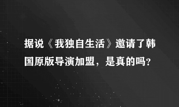 据说《我独自生活》邀请了韩国原版导演加盟，是真的吗？