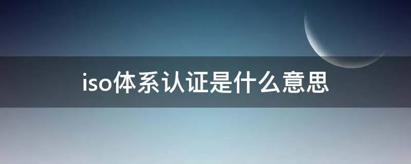 iso体系认证是什么意思