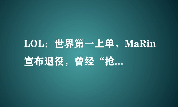 LOL：世界第一上单，MaRin宣布退役，曾经“抢走”Faker的女人