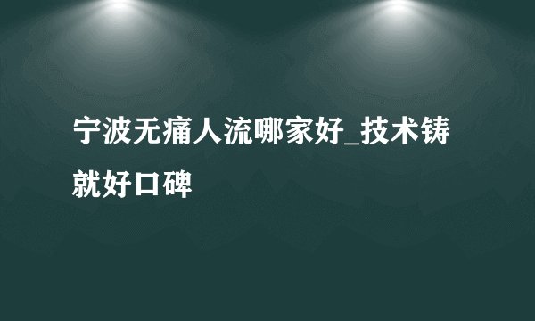 宁波无痛人流哪家好_技术铸就好口碑