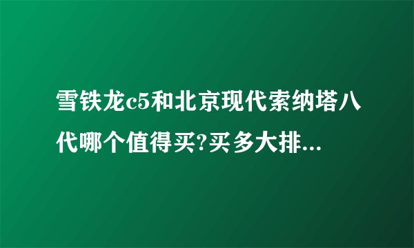 雪铁龙c5和北京现代索纳塔八代哪个值得买?买多大排量的够用?请详细解答?