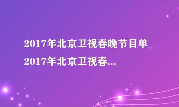 2017年北京卫视春晚节目单_2017年北京卫视春节联欢晚会