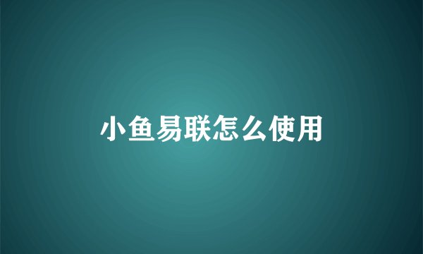 小鱼易联怎么使用
