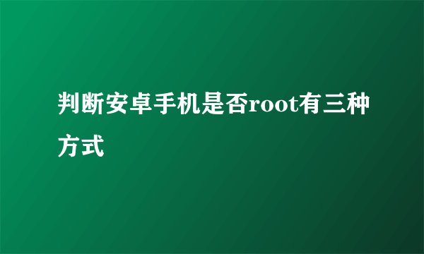 判断安卓手机是否root有三种方式
