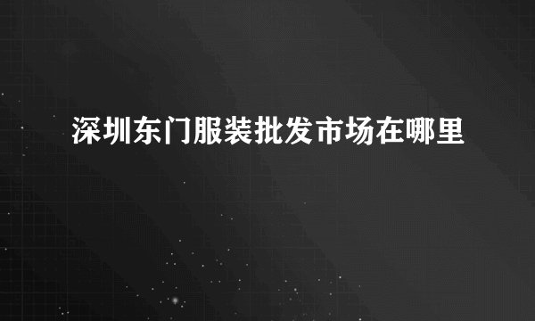 深圳东门服装批发市场在哪里