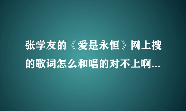 张学友的《爱是永恒》网上搜的歌词怎么和唱的对不上啊？有谁知道的？