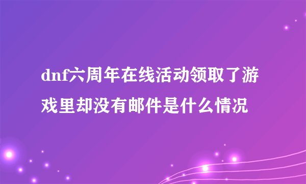 dnf六周年在线活动领取了游戏里却没有邮件是什么情况
