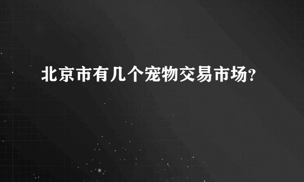北京市有几个宠物交易市场？