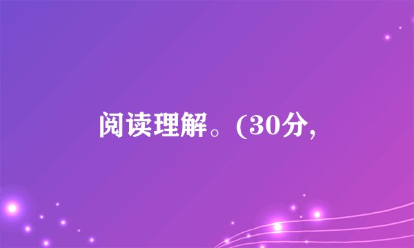 阅读理解。(30分,