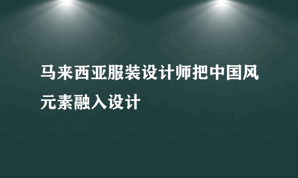 马来西亚服装设计师把中国风元素融入设计