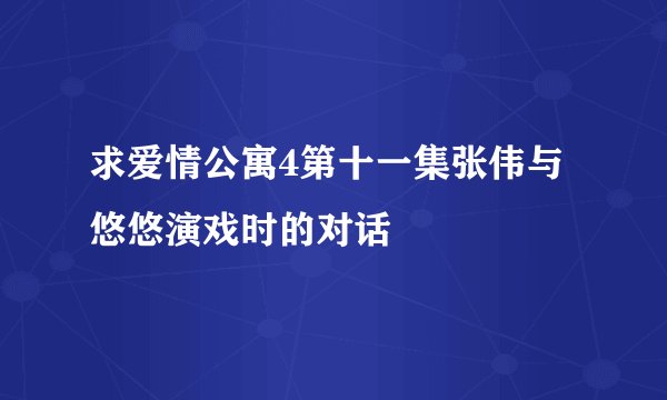 求爱情公寓4第十一集张伟与悠悠演戏时的对话