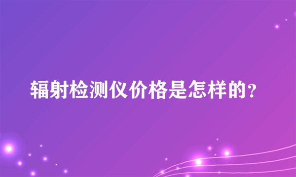 辐射检测仪价格是怎样的？