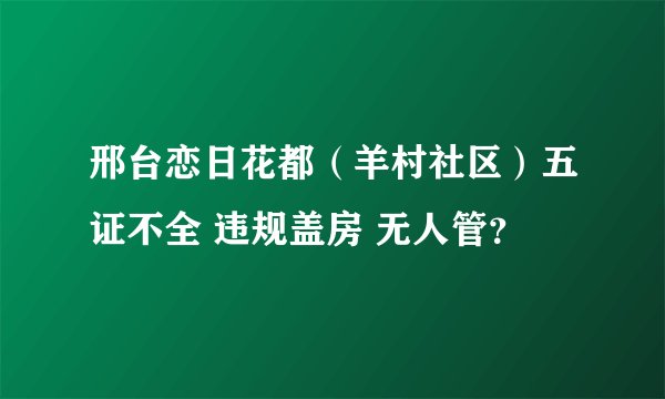 邢台恋日花都（羊村社区）五证不全 违规盖房 无人管？