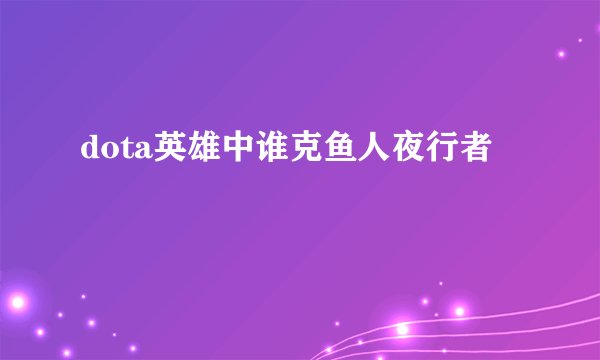dota英雄中谁克鱼人夜行者