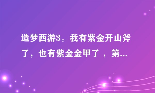 造梦西游3。我有紫金开山斧了，也有紫金金甲了 ，第三件紫金装备在袁洪那爆是吗，是的话爆点在哪。