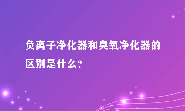 负离子净化器和臭氧净化器的区别是什么？