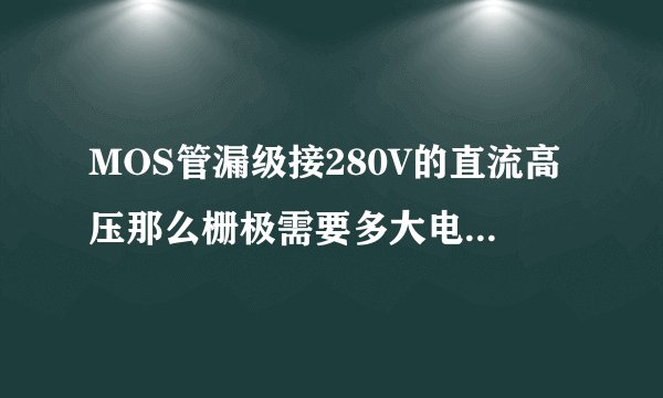 MOS管漏级接280V的直流高压那么栅极需要多大电压驱动呢?