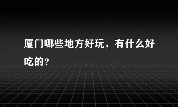 厦门哪些地方好玩，有什么好吃的？