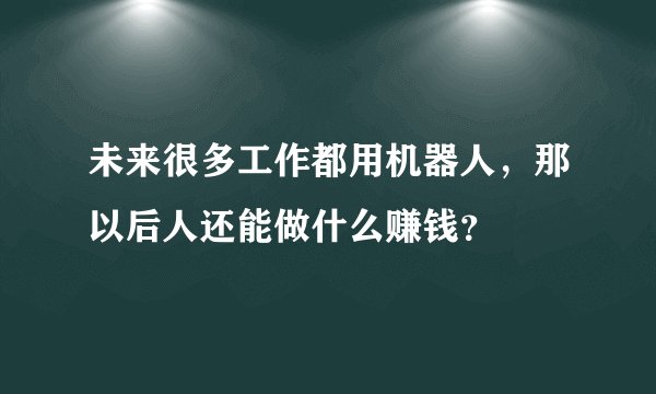 未来很多工作都用机器人，那以后人还能做什么赚钱？