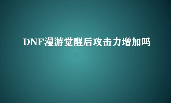 DNF漫游觉醒后攻击力增加吗