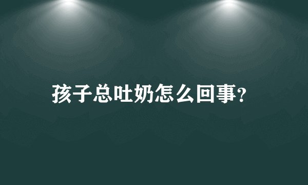 孩子总吐奶怎么回事？