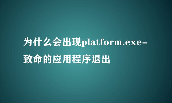 为什么会出现platform.exe-致命的应用程序退出