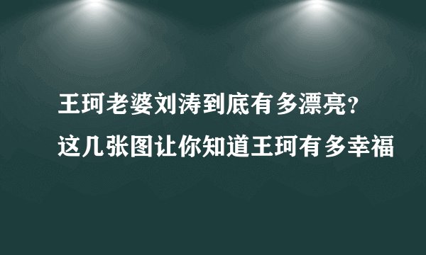 王珂老婆刘涛到底有多漂亮？这几张图让你知道王珂有多幸福