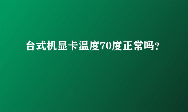 台式机显卡温度70度正常吗？