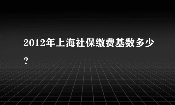 2012年上海社保缴费基数多少？