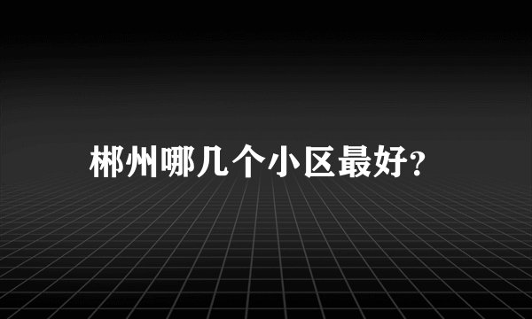 郴州哪几个小区最好？