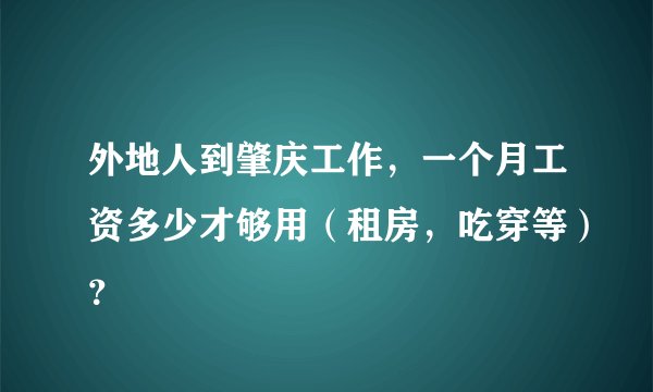 外地人到肇庆工作,一个月工资多少才够用(租房,吃穿等)?