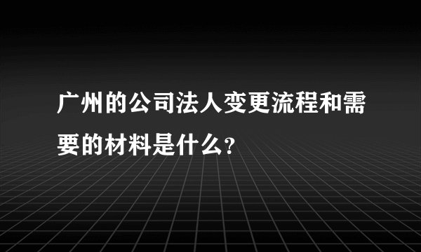 广州的公司法人变更流程和需要的材料是什么？