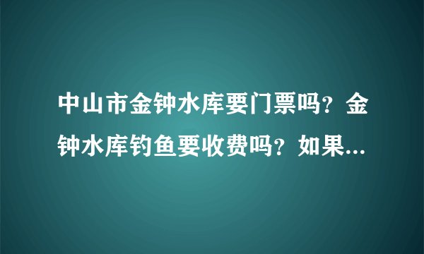 中山市金钟水库要门票吗?金钟水库钓鱼要收费吗?如果收费又怎样收法?