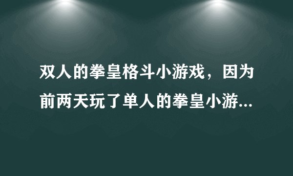 双人的拳皇格斗小游戏，因为前两天玩了单人的拳皇小游戏，感觉非常的不错，但不知道有没有双人的 哦！！