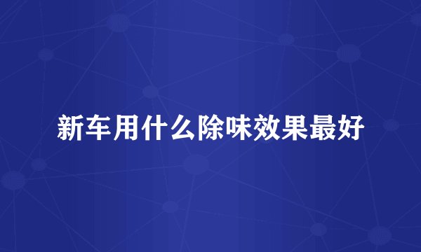 新车用什么除味效果最好
