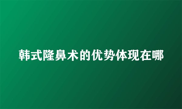 韩式隆鼻术的优势体现在哪
